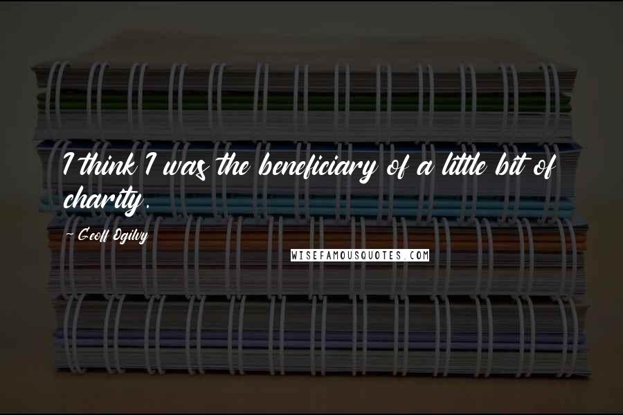 Geoff Ogilvy Quotes: I think I was the beneficiary of a little bit of charity.