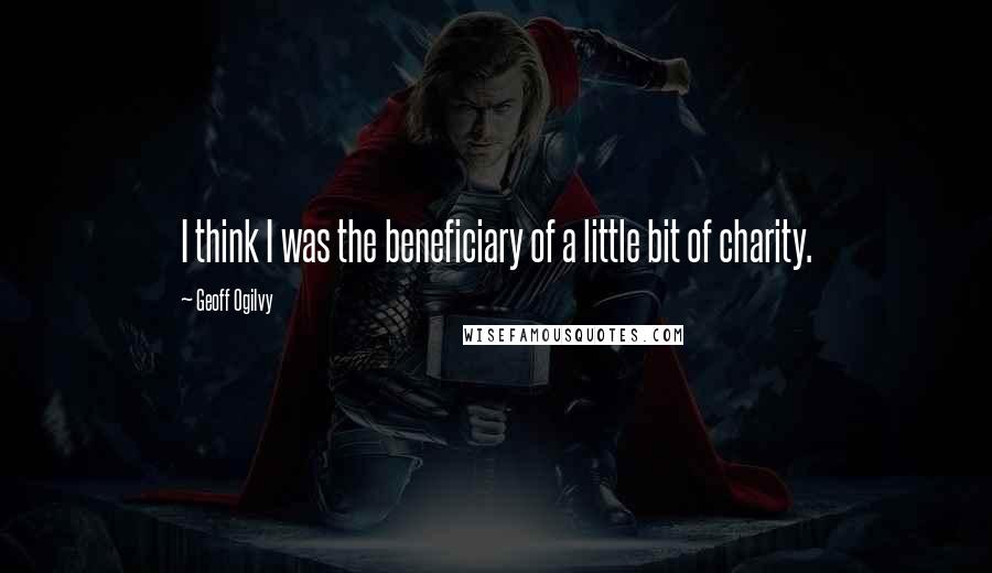 Geoff Ogilvy Quotes: I think I was the beneficiary of a little bit of charity.