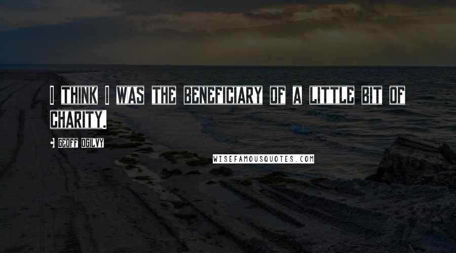 Geoff Ogilvy Quotes: I think I was the beneficiary of a little bit of charity.