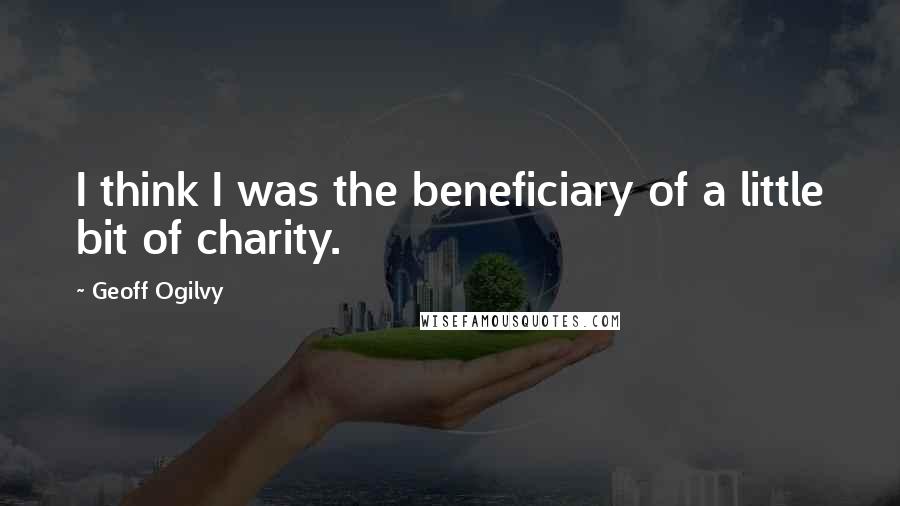 Geoff Ogilvy Quotes: I think I was the beneficiary of a little bit of charity.