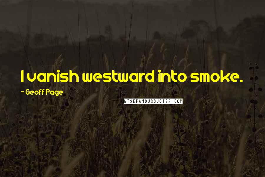 Geoff Page Quotes: I vanish westward into smoke.