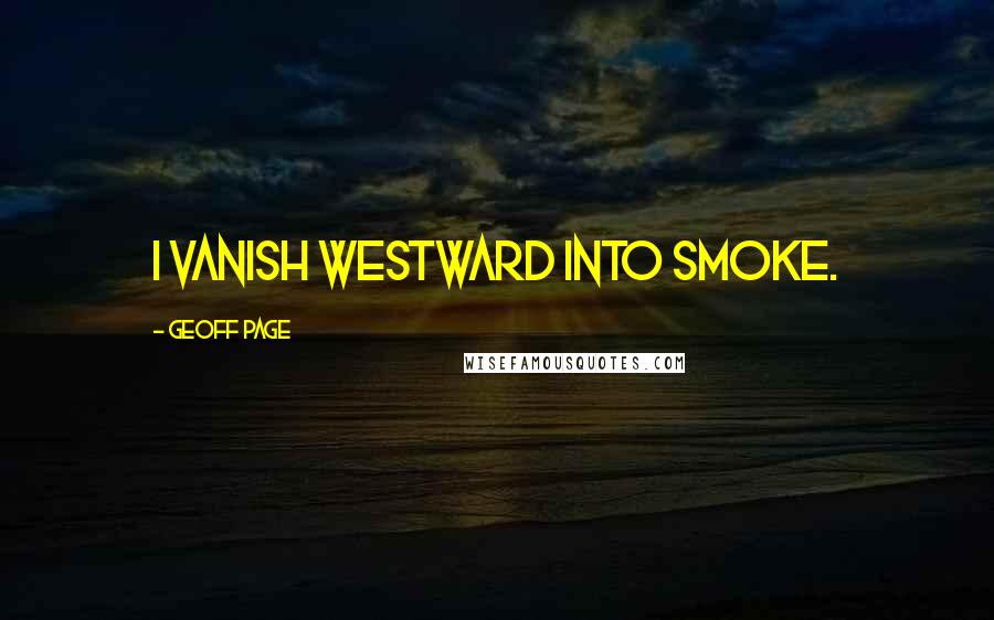Geoff Page Quotes: I vanish westward into smoke.