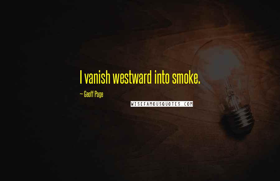 Geoff Page Quotes: I vanish westward into smoke.