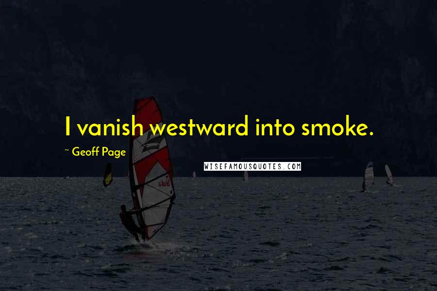 Geoff Page Quotes: I vanish westward into smoke.