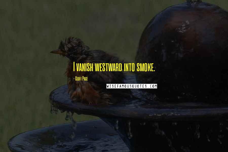 Geoff Page Quotes: I vanish westward into smoke.