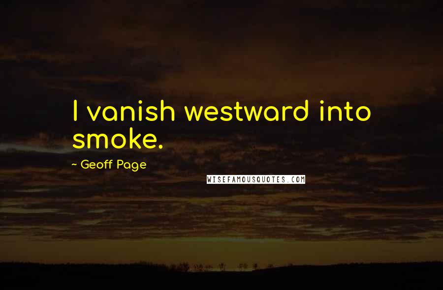 Geoff Page Quotes: I vanish westward into smoke.