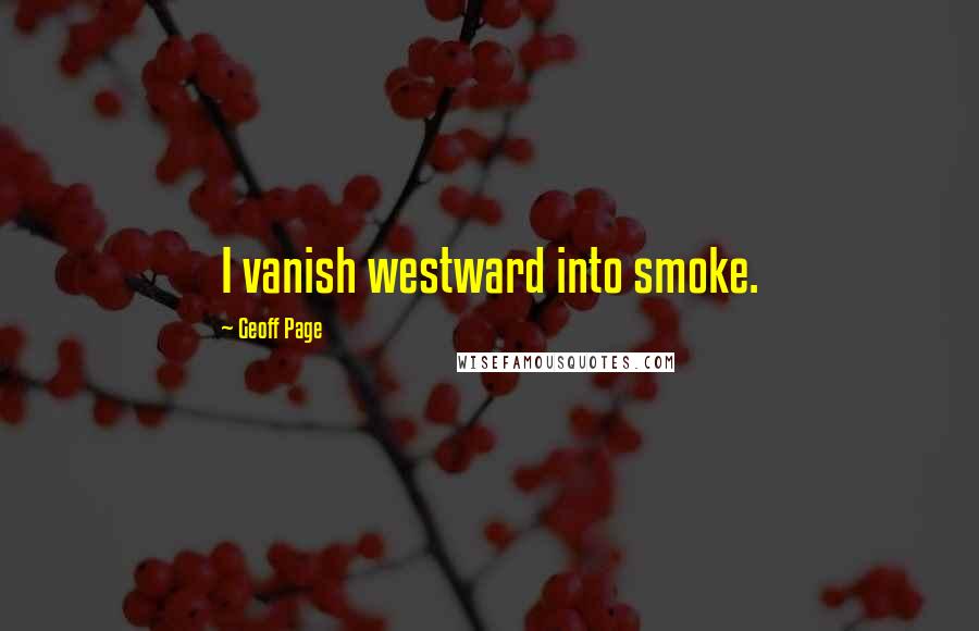 Geoff Page Quotes: I vanish westward into smoke.