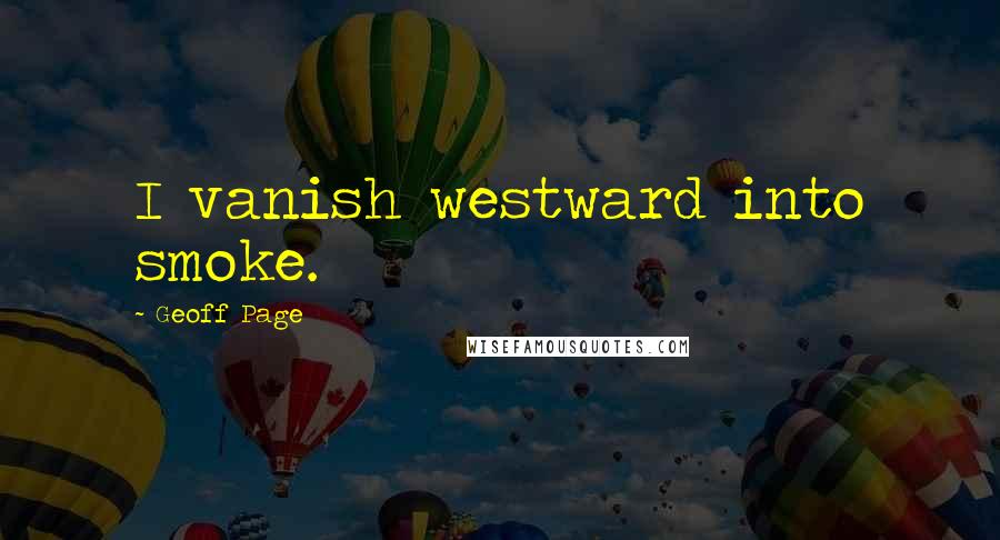 Geoff Page Quotes: I vanish westward into smoke.