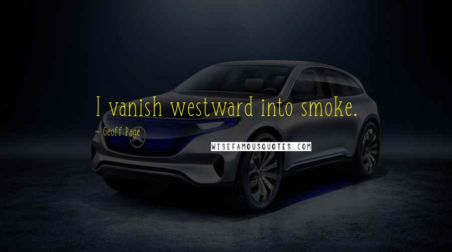 Geoff Page Quotes: I vanish westward into smoke.