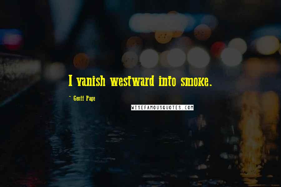 Geoff Page Quotes: I vanish westward into smoke.