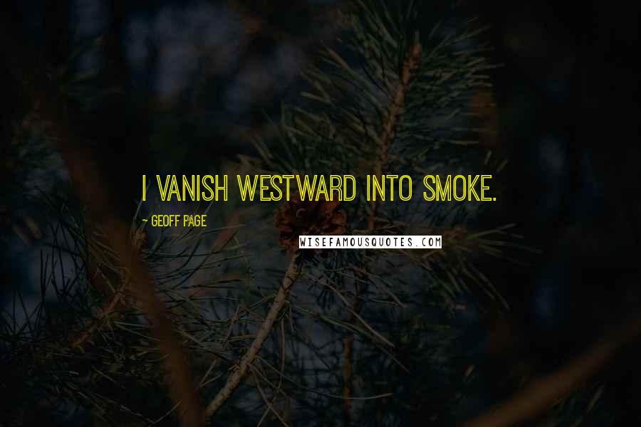 Geoff Page Quotes: I vanish westward into smoke.