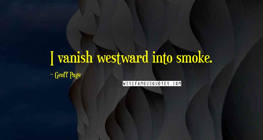 Geoff Page Quotes: I vanish westward into smoke.