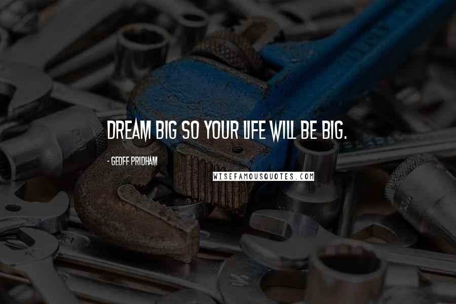 Geoff Pridham Quotes: Dream big so your life will be big.