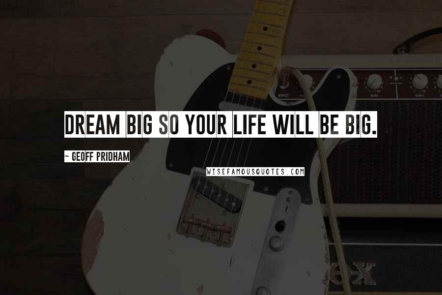 Geoff Pridham Quotes: Dream big so your life will be big.