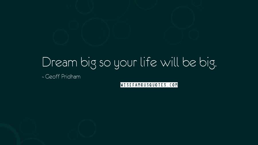 Geoff Pridham Quotes: Dream big so your life will be big.