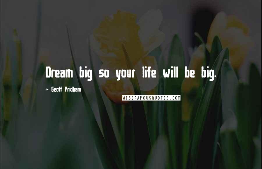 Geoff Pridham Quotes: Dream big so your life will be big.