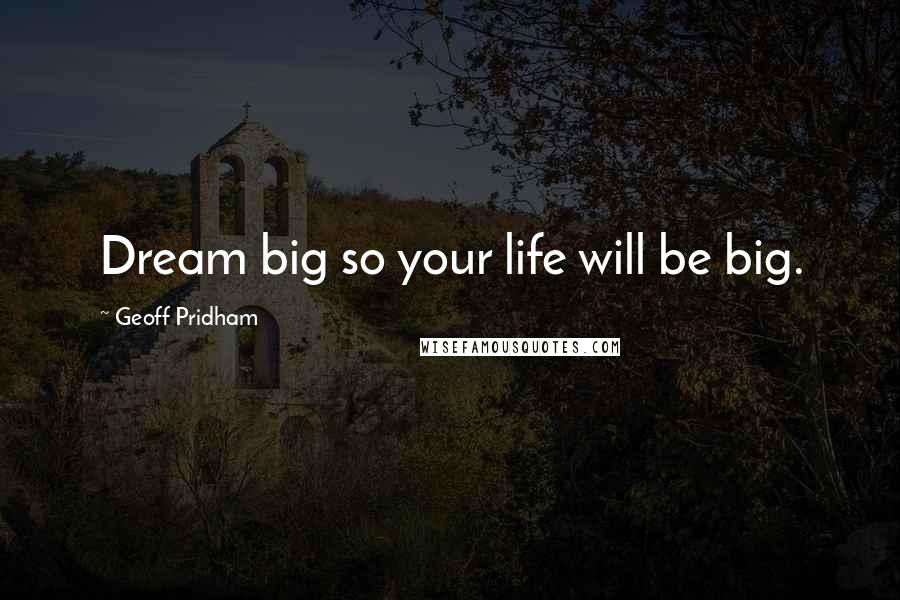 Geoff Pridham Quotes: Dream big so your life will be big.