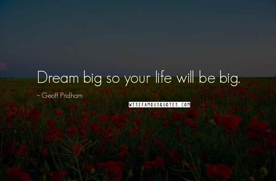 Geoff Pridham Quotes: Dream big so your life will be big.