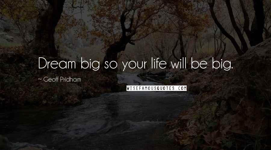 Geoff Pridham Quotes: Dream big so your life will be big.