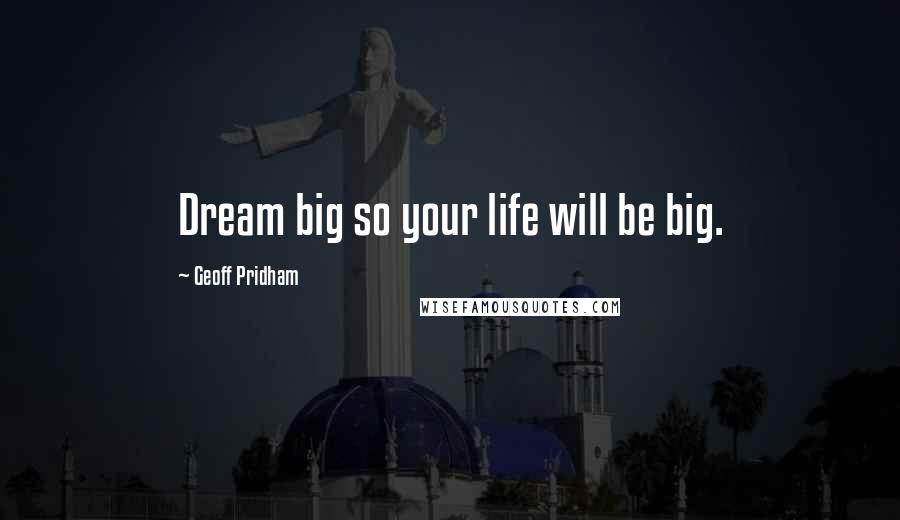 Geoff Pridham Quotes: Dream big so your life will be big.
