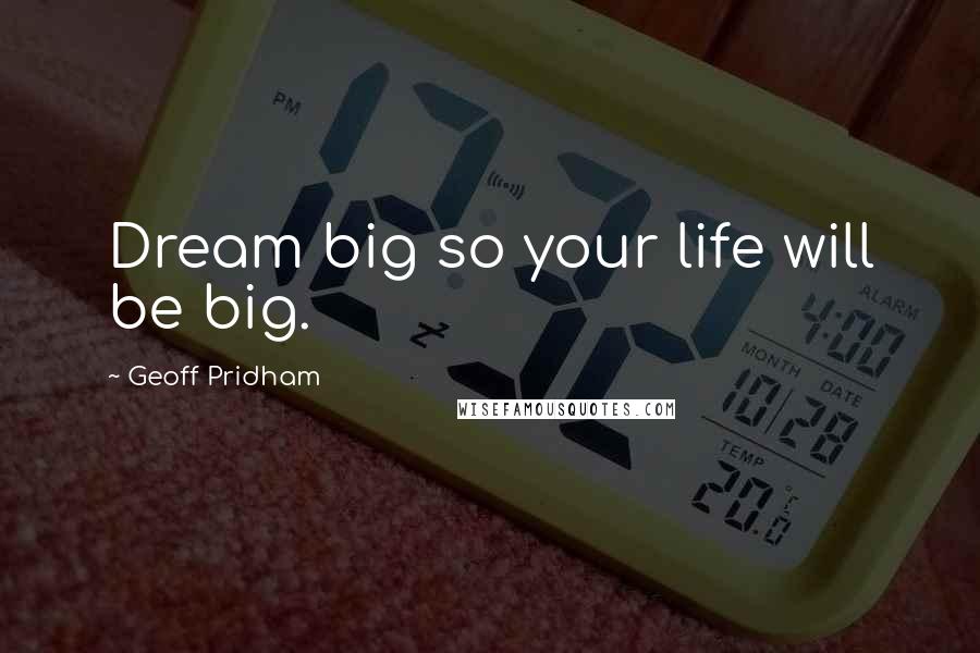 Geoff Pridham Quotes: Dream big so your life will be big.