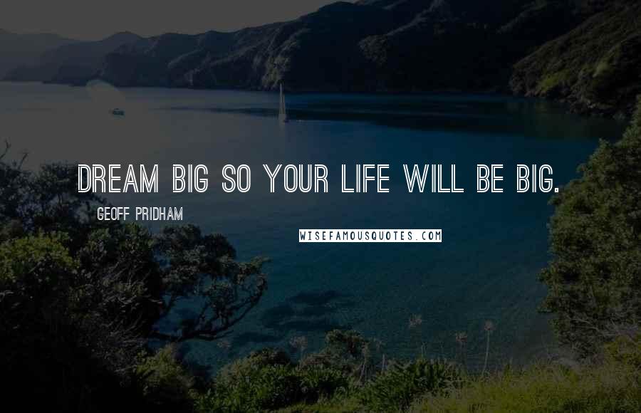 Geoff Pridham Quotes: Dream big so your life will be big.