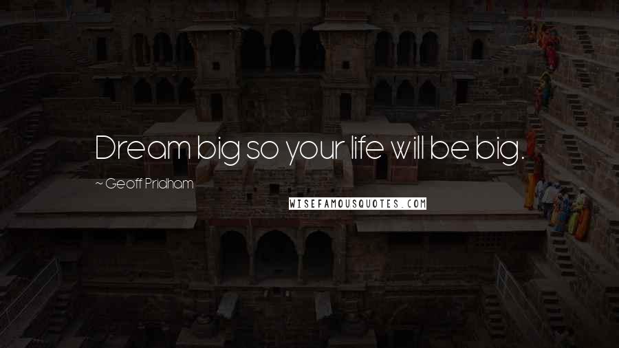 Geoff Pridham Quotes: Dream big so your life will be big.