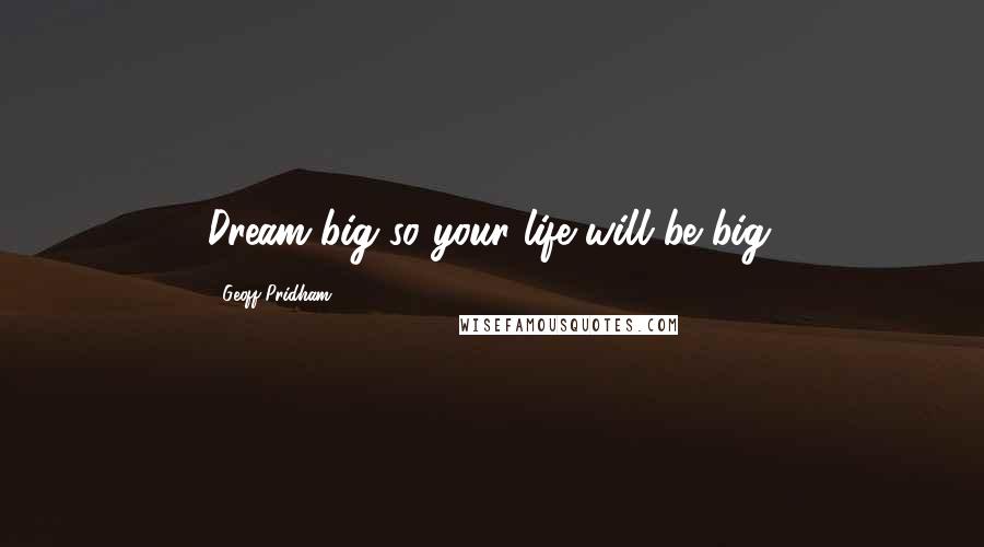 Geoff Pridham Quotes: Dream big so your life will be big.