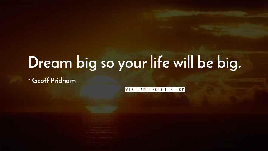 Geoff Pridham Quotes: Dream big so your life will be big.