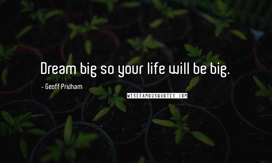 Geoff Pridham Quotes: Dream big so your life will be big.