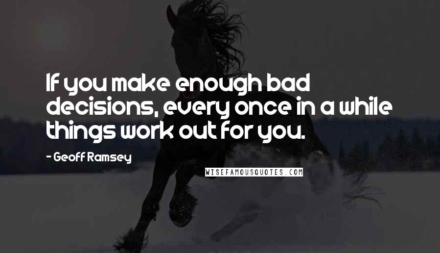 Geoff Ramsey Quotes: If you make enough bad decisions, every once in a while things work out for you.