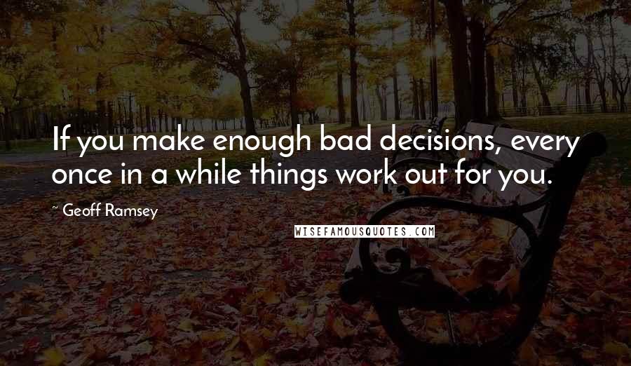 Geoff Ramsey Quotes: If you make enough bad decisions, every once in a while things work out for you.