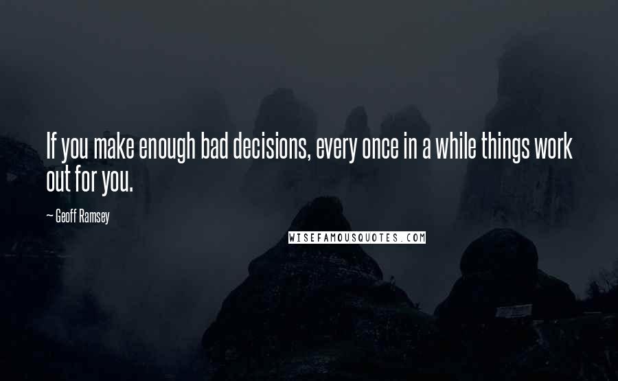 Geoff Ramsey Quotes: If you make enough bad decisions, every once in a while things work out for you.