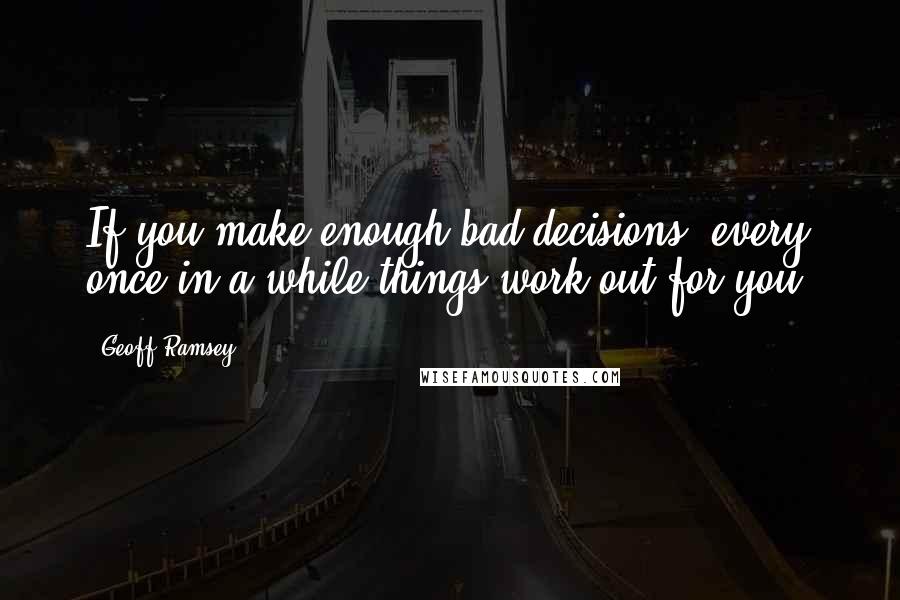 Geoff Ramsey Quotes: If you make enough bad decisions, every once in a while things work out for you.