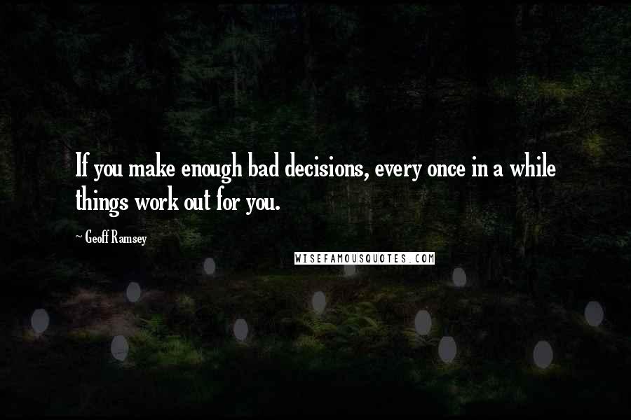 Geoff Ramsey Quotes: If you make enough bad decisions, every once in a while things work out for you.