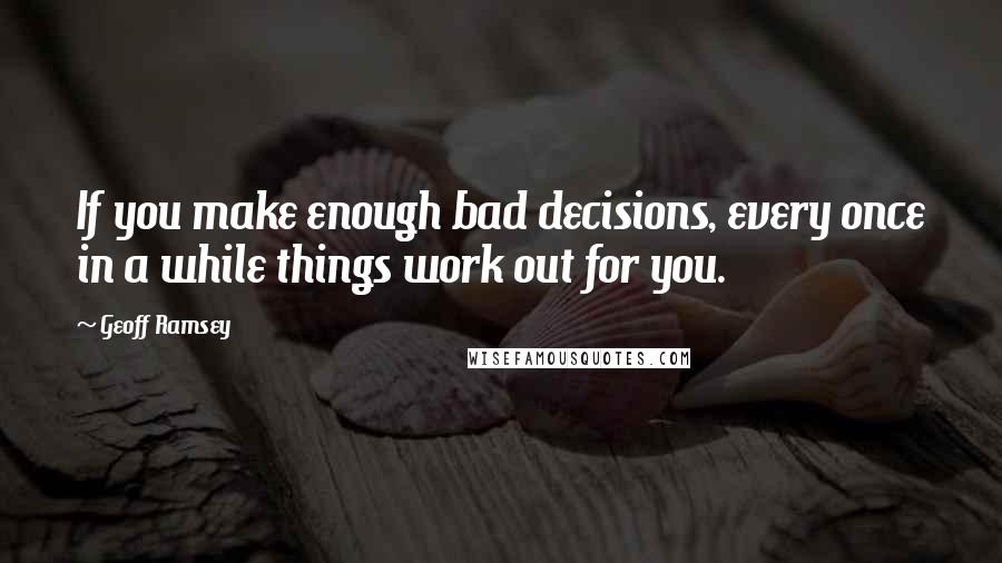 Geoff Ramsey Quotes: If you make enough bad decisions, every once in a while things work out for you.