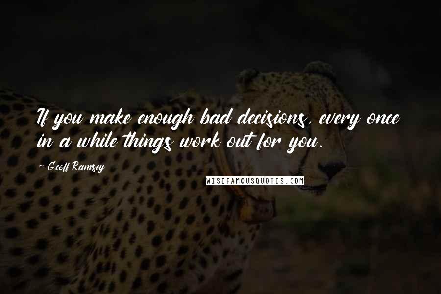 Geoff Ramsey Quotes: If you make enough bad decisions, every once in a while things work out for you.