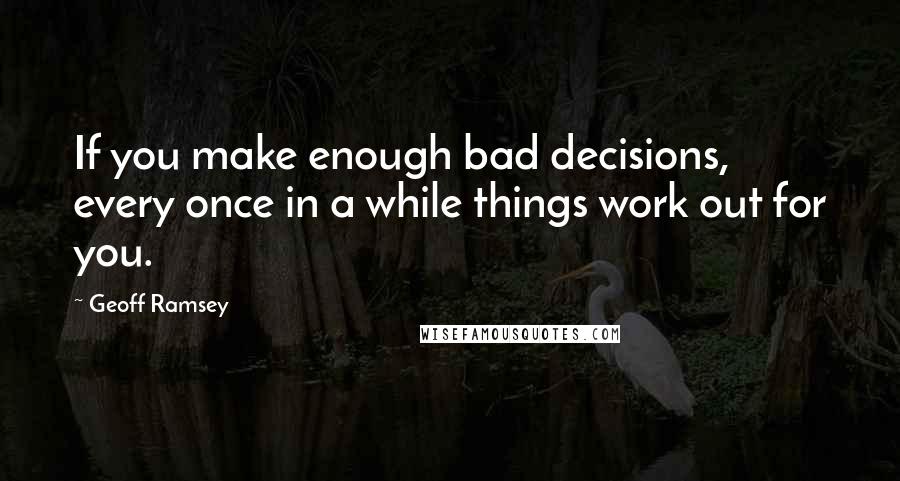 Geoff Ramsey Quotes: If you make enough bad decisions, every once in a while things work out for you.
