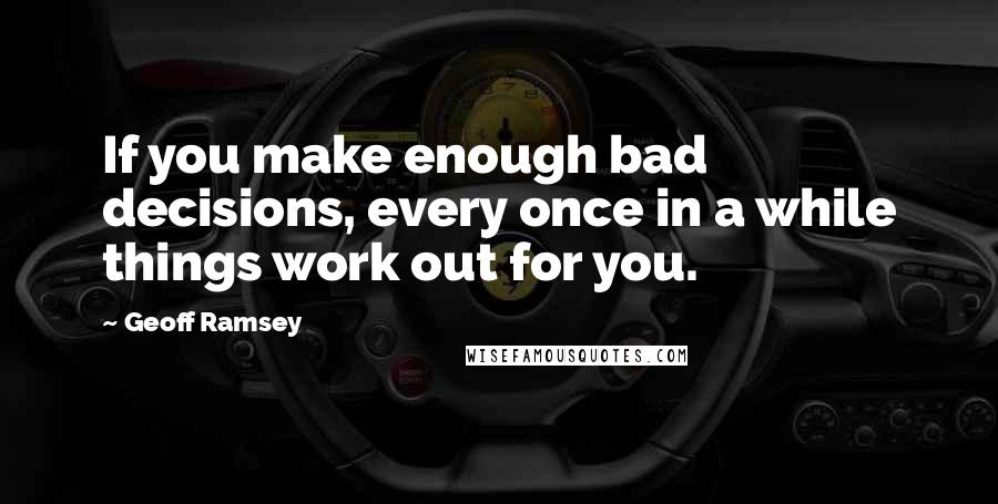 Geoff Ramsey Quotes: If you make enough bad decisions, every once in a while things work out for you.