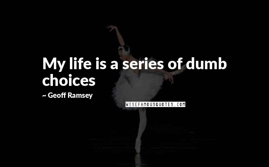 Geoff Ramsey Quotes: My life is a series of dumb choices