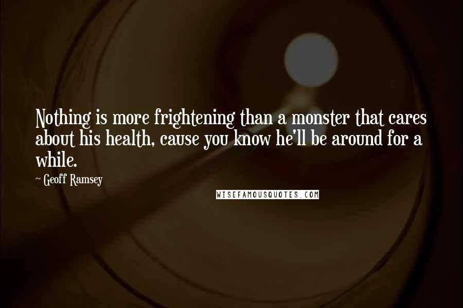 Geoff Ramsey Quotes: Nothing is more frightening than a monster that cares about his health, cause you know he'll be around for a while.