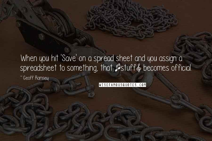 Geoff Ramsey Quotes: When you hit 'Save' on a spread sheet and you assign a spreadsheet to something, that [stuff] becomes official.