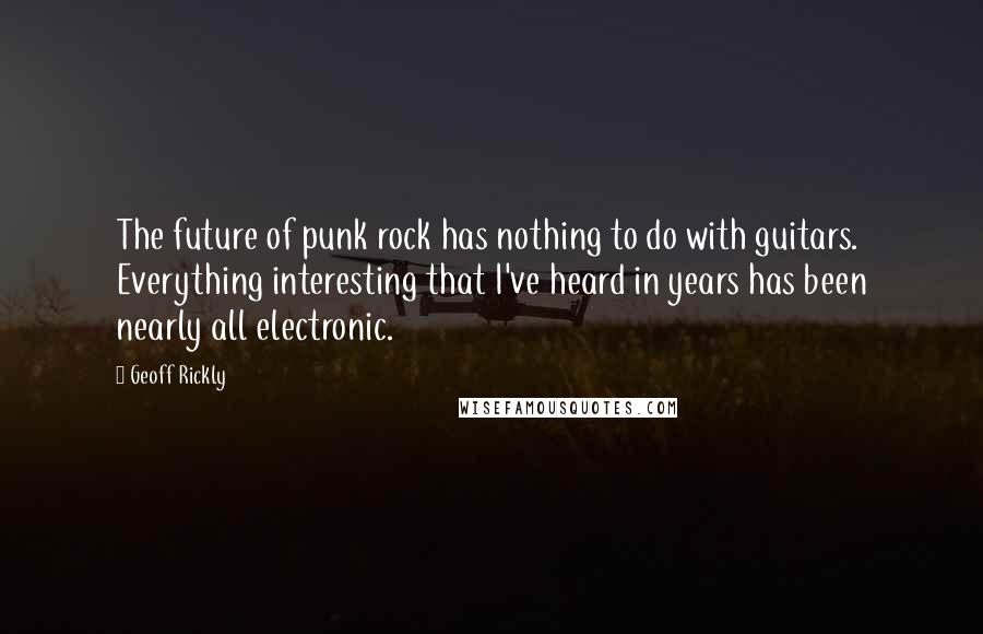 Geoff Rickly Quotes: The future of punk rock has nothing to do with guitars. Everything interesting that I've heard in years has been nearly all electronic.