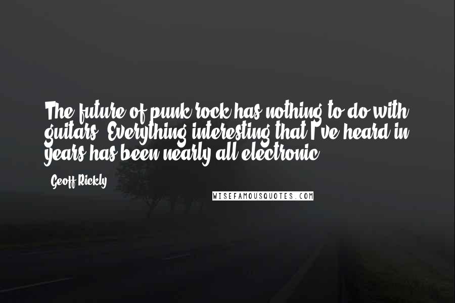 Geoff Rickly Quotes: The future of punk rock has nothing to do with guitars. Everything interesting that I've heard in years has been nearly all electronic.