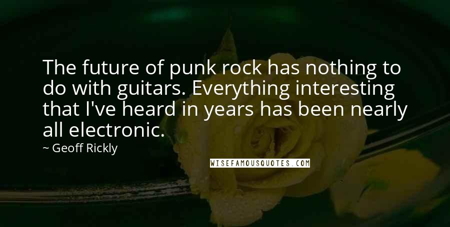 Geoff Rickly Quotes: The future of punk rock has nothing to do with guitars. Everything interesting that I've heard in years has been nearly all electronic.