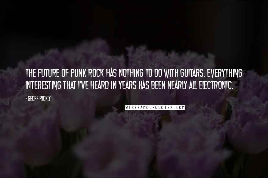 Geoff Rickly Quotes: The future of punk rock has nothing to do with guitars. Everything interesting that I've heard in years has been nearly all electronic.
