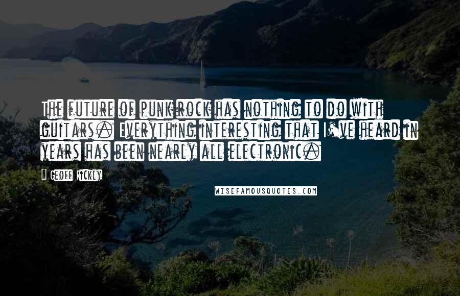 Geoff Rickly Quotes: The future of punk rock has nothing to do with guitars. Everything interesting that I've heard in years has been nearly all electronic.