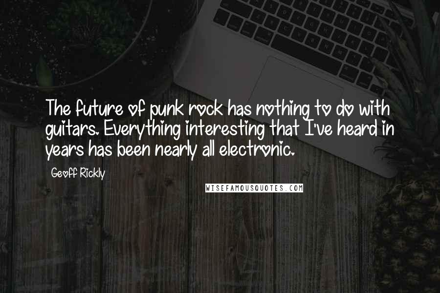 Geoff Rickly Quotes: The future of punk rock has nothing to do with guitars. Everything interesting that I've heard in years has been nearly all electronic.