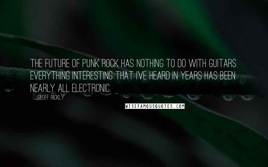 Geoff Rickly Quotes: The future of punk rock has nothing to do with guitars. Everything interesting that I've heard in years has been nearly all electronic.