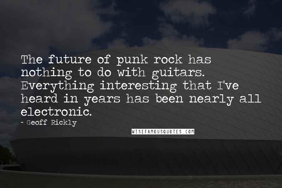 Geoff Rickly Quotes: The future of punk rock has nothing to do with guitars. Everything interesting that I've heard in years has been nearly all electronic.